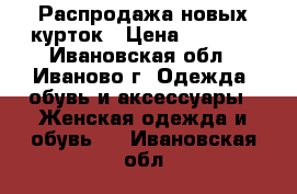 Распродажа новых курток › Цена ­ 1 000 - Ивановская обл., Иваново г. Одежда, обувь и аксессуары » Женская одежда и обувь   . Ивановская обл.